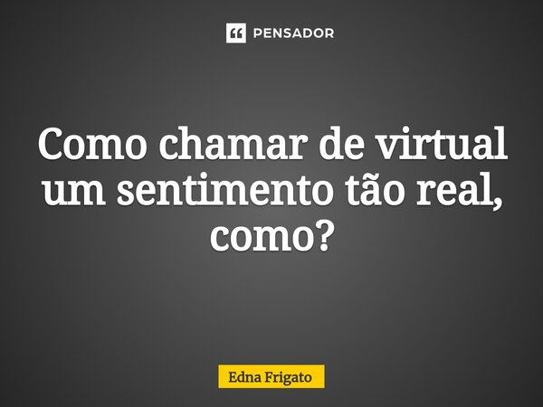 ⁠Como chamar de virtual um sentimento tão real, como?... Frase de Edna Frigato.