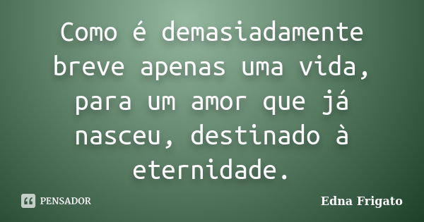 Como é demasiadamente breve apenas uma vida, para um amor que já nasceu, destinado à eternidade.... Frase de Edna Frigato.