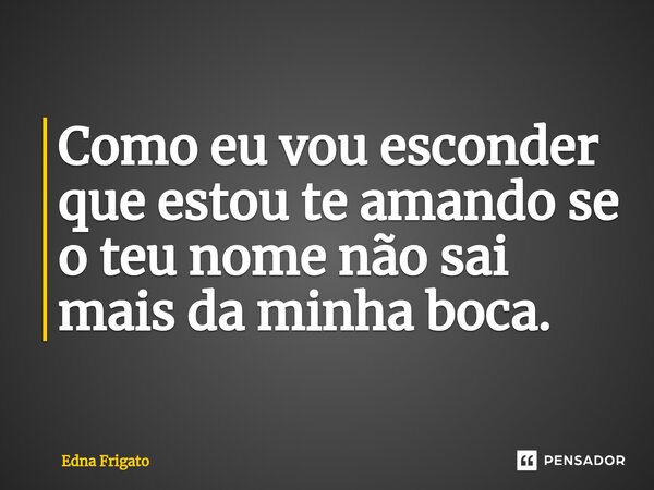 ⁠Como eu vou esconder que estou te amando se o teu nome não sai mais da minha boca.... Frase de Edna Frigato.