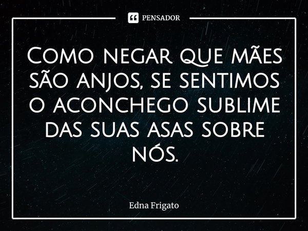 ⁠Como negar que mães são anjos, se sentimos o aconchego sublime das suas asas sobre nós.... Frase de Edna Frigato.