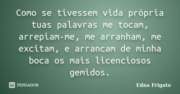 Como se tivessem vida própria tuas palavras me tocam, arrepiam-me, me arranham, me excitam, e arrancam de minha boca os mais licenciosos gemidos.... Frase de Edna Frigato.