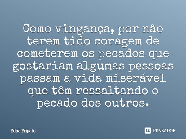 ⁠Como vingança, por não terem tido coragem de cometerem os pecados que gostariam algumas pessoas passam a vida miserável que têm ressaltando o pecado dos outros... Frase de Edna Frigato.