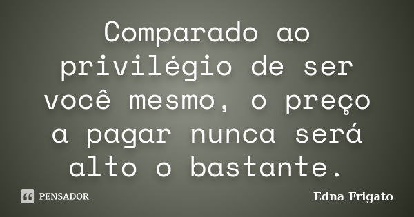 Comparado ao privilégio de ser você mesmo, o preço a pagar nunca será alto o bastante.... Frase de Edna Frigato.