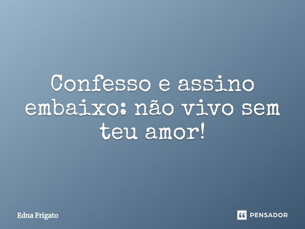 ⁠Confesso e assino embaixo: não vivo sem teu amor!... Frase de Edna Frigato.