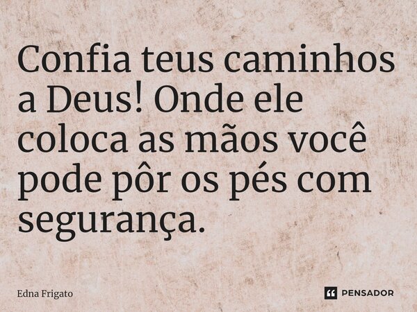 ⁠Confia teus caminhos a Deus! Onde ele coloca as mãos você pode pôr os pés com segurança.... Frase de Edna Frigato.
