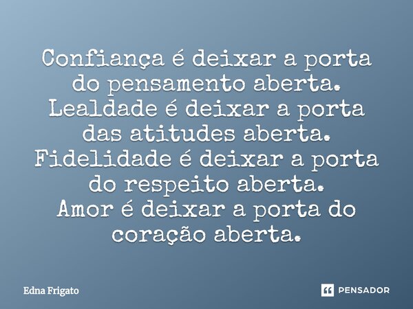 ⁠Confiança é deixar a porta do pensamento aberta.
Lealdade é deixar a porta das atitudes aberta.
Fidelidade é deixar a porta do respeito aberta.
Amor é deixar a... Frase de Edna Frigato.