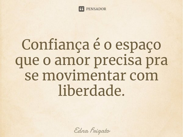 ⁠Confiança é o espaço que o amor precisa pra se movimentar com liberdade.... Frase de Edna Frigato.