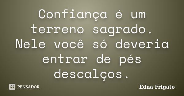 Confiança é um terreno sagrado. Nele você só deveria entrar de pés descalços.... Frase de Edna Frigato.