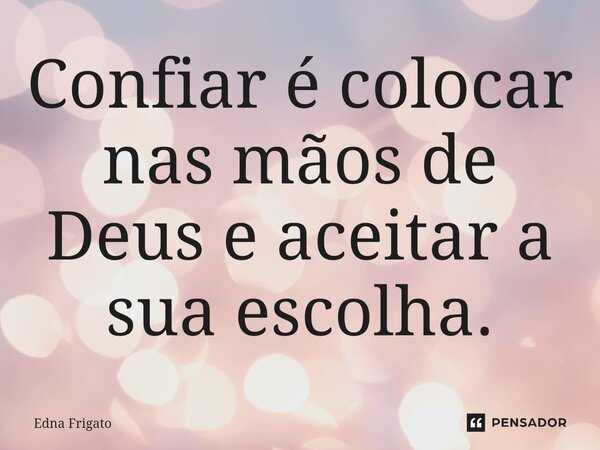 ⁠Confiar é colocar nas mãos de Deus e aceitar a sua escolha.... Frase de Edna Frigato.