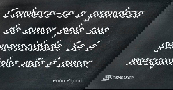 Conhece-se a grandeza do amor pela sua generosidade. Se é mesquinho não é amor.... Frase de Edna Frigato.
