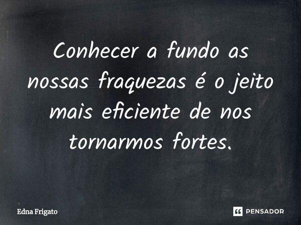 ⁠Conhecer a fundo as nossas fraquezas é o jeito mais eficiente de nos tornarmos fortes.... Frase de Edna Frigato.