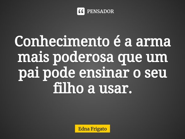 ⁠Conhecimento é a arma mais poderosa que um pai pode ensinar o seu filho a usar.... Frase de Edna Frigato.