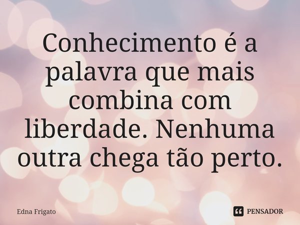 ⁠Conhecimento é a palavra que mais combina com liberdade. Nenhuma outra chega tão perto.... Frase de Edna Frigato.