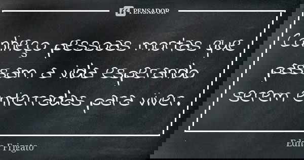 Conheço pessoas mortas que passam a vida esperando serem enterradas para viver.... Frase de Edna Frigato.