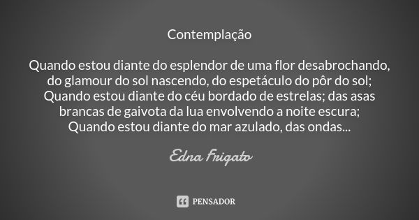 Contemplação Quando estou diante do esplendor de uma flor desabrochando, do glamour do sol nascendo, do espetáculo do pôr do sol; Quando estou diante do céu bor... Frase de Edna Frigato.