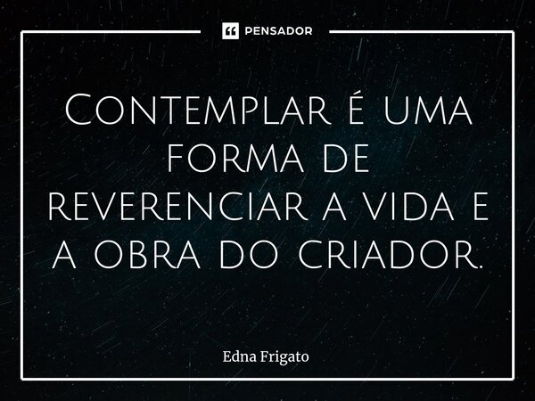 ⁠Contemplar é uma forma de reverenciar a vida e a obra do criador.... Frase de Edna Frigato.