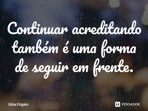 ⁠Continuar acreditando também é uma forma de seguir em frente.... Frase de Edna Frigato.