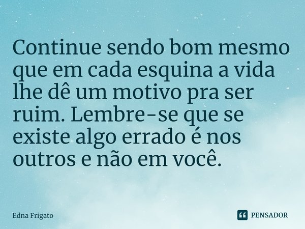 ⁠Continue sendo bom mesmo que em cada esquina a vida lhe dê um motivo pra ser ruim. Lembre-se que se existe algo errado é nos outros e não em você.... Frase de Edna Frigato.
