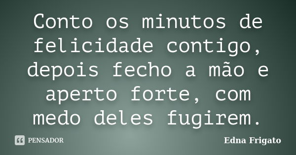 Conto os minutos de felicidade contigo, depois fecho a mão e aperto forte, com medo deles fugirem.... Frase de Edna Frigato.