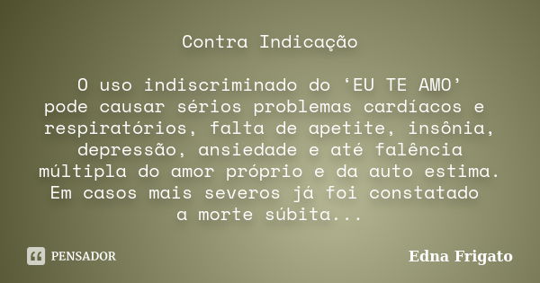 Contra Indicação O uso indiscriminado do ‘EU TE AMO’ pode causar sérios problemas cardíacos e respiratórios, falta de apetite, insônia, depressão, ansiedade e a... Frase de Edna Frigato.