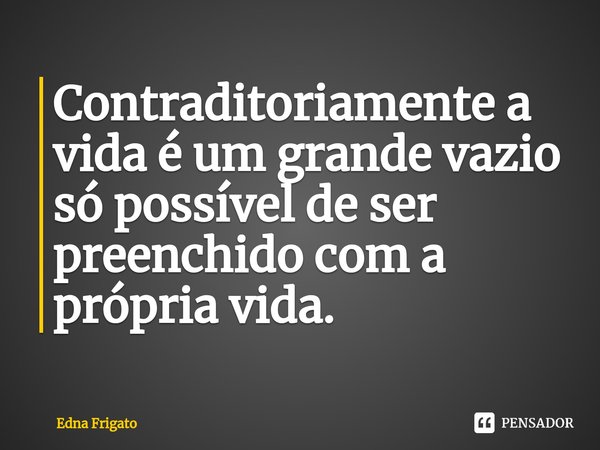 ⁠Contraditoriamente a vida é um grande vazio só possível de ser preenchido com a própria vida.... Frase de Edna Frigato.