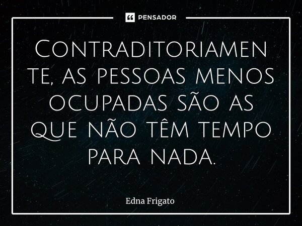 ⁠Contraditoriamente, as pessoas menos ocupadas são as que não têm tempo para nada.... Frase de Edna Frigato.