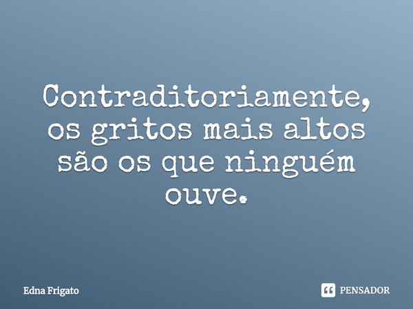 ⁠Contraditoriamente, os gritos mais altos são os que ninguém ouve.... Frase de Edna Frigato.