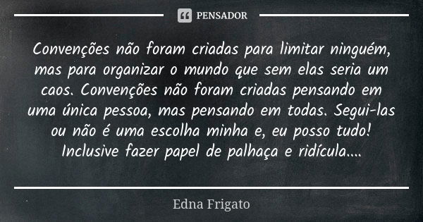 Convenções não foram criadas para limitar ninguém, mas para organizar o mundo que sem elas seria um caos. Convenções não foram criadas pensando em uma única pes... Frase de Edna Frigato.