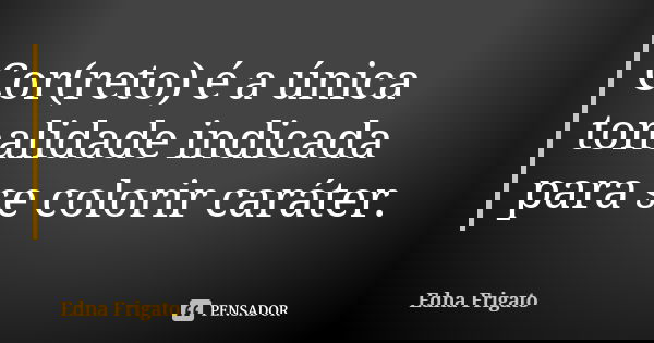 Cor(reto) é a única tonalidade indicada para se colorir caráter.... Frase de Edna Frigato.