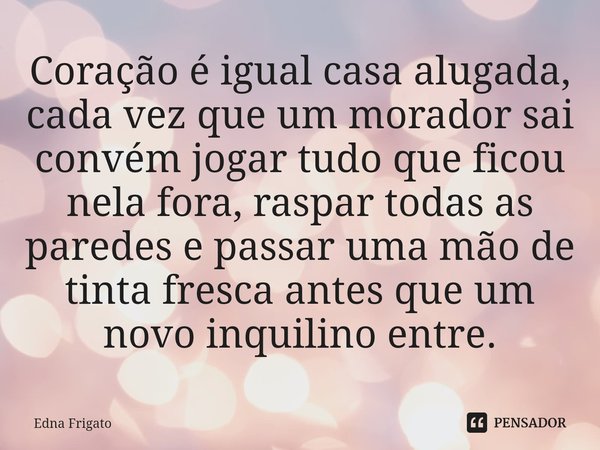 ⁠Coração é igual casa alugada, cada vez que um morador sai convém jogar tudo que ficou nela fora, raspar todas as paredes e passar uma mão de tinta fresca antes... Frase de Edna Frigato.