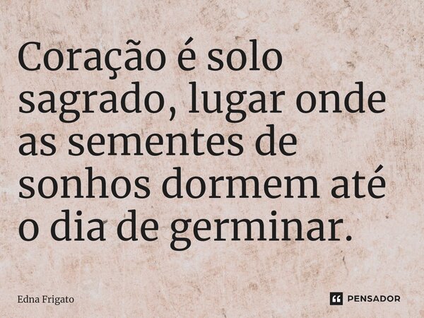 ⁠Coração é solo sagrado, lugar onde as sementes de sonhos dormem até o dia de germinar.... Frase de Edna Frigato.