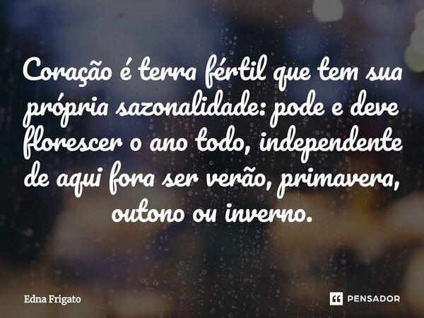 ⁠Coração é terra fértil que tem sua própria sazonalidade: pode e deve florescer o ano todo, independente de aqui fora ser verão, primavera, outono ou inverno.... Frase de Edna Frigato.