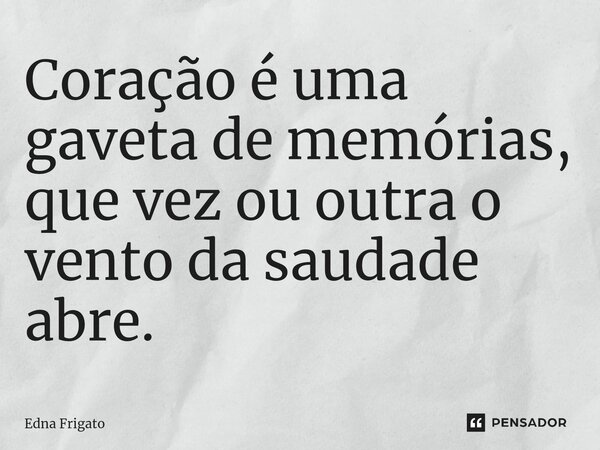 ⁠Coração é uma gaveta de memórias, que vez ou outra o vento da saudade abre.... Frase de Edna Frigato.