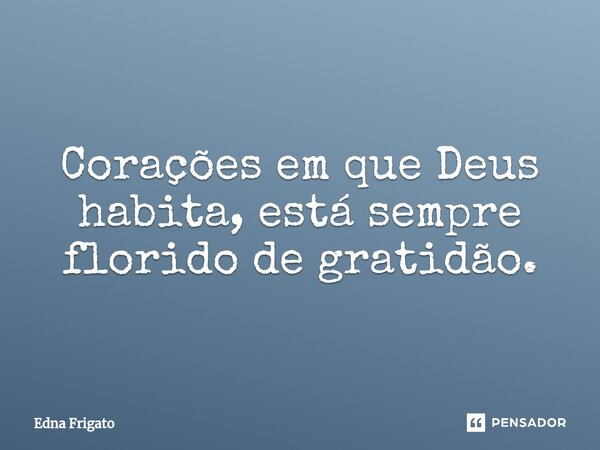 ⁠Corações em que Deus habita, está sempre florido de gratidão.... Frase de Edna Frigato.