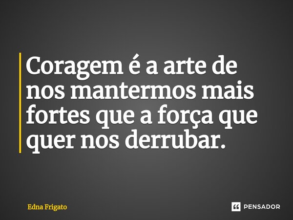 ⁠Coragem é a arte de nos mantermos mais fortes que a força que quer nos derrubar.... Frase de Edna Frigato.