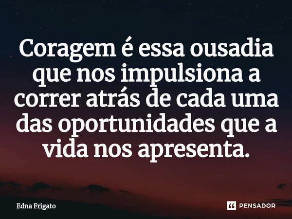 ⁠Coragem é essa ousadia que nos impulsiona a correr atrás de cada uma das oportunidades que a vida nos apresenta.... Frase de Edna Frigato.