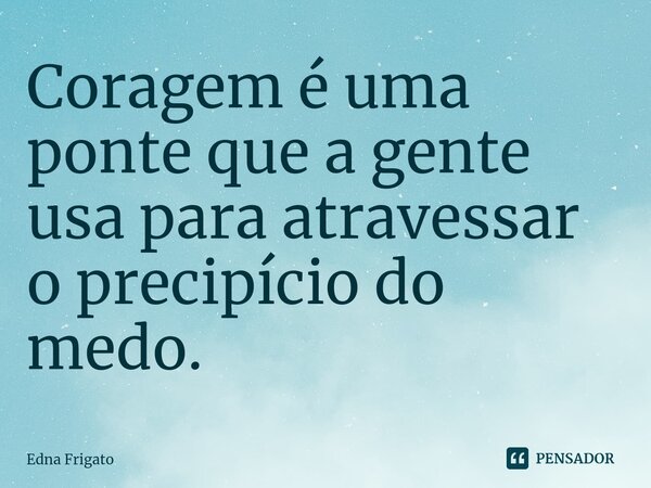 ⁠Coragem é uma ponte que a gente usa para atravessar o precipício do medo.... Frase de Edna Frigato.