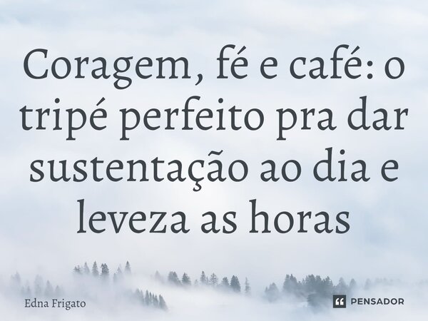 ⁠Coragem, fé e café: o tripé perfeito pra dar sustentação ao dia e leveza as horas... Frase de Edna Frigato.