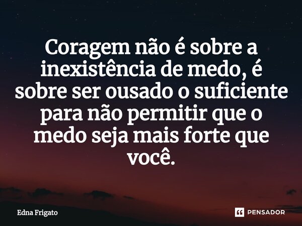 ⁠Coragem não é sobre a inexistência de medo, é sobre ser ousado o suficiente para não permitir que o medo seja mais forte que você.... Frase de Edna Frigato.