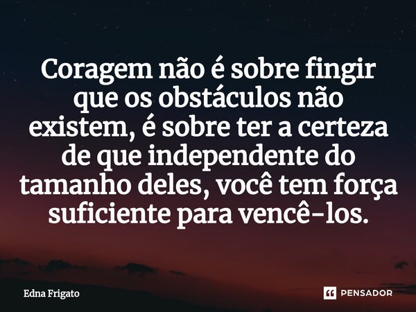 ⁠Coragem não é sobre fingir que os obstáculos não existem, é sobre ter a certeza de que independente do tamanho deles, você tem força suficiente para vencê-los.... Frase de Edna Frigato.