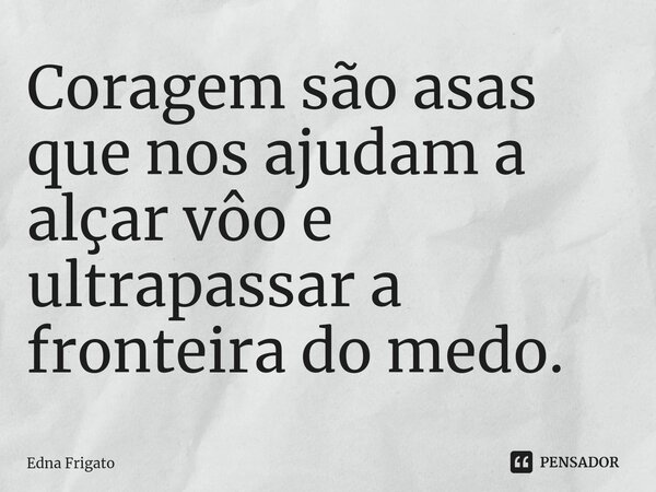 ⁠Coragem são asas que nos ajudam a alçar vôo e ultrapassar a fronteira do medo.... Frase de Edna Frigato.
