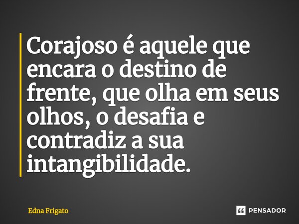 ⁠Corajoso é aquele que encara o destino de frente, que olha em seus olhos, o desafia e contradiz a sua intangibilidade.... Frase de Edna Frigato.