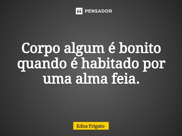 ⁠Corpo algum é bonito quando é habitado por uma alma feia.... Frase de Edna Frigato.