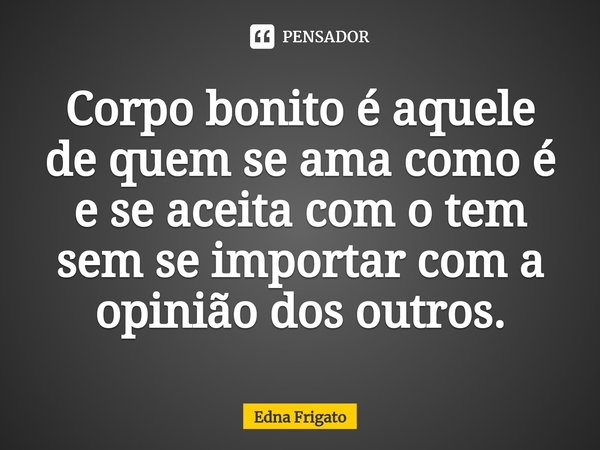 ⁠Corpo bonito é aquele de quem se ama como é e se aceita com o tem sem se importar com a opinião dos outros.... Frase de Edna Frigato.