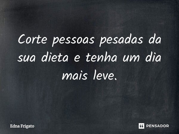 ⁠Corte pessoas pesadas da sua dieta e tenha um dia mais leve.... Frase de Edna Frigato.