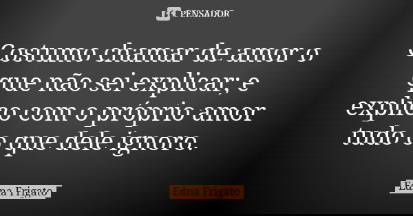 Costumo chamar de amor o que não sei explicar; e explico com o próprio amor tudo o que dele ignoro.... Frase de Edna Frigato.