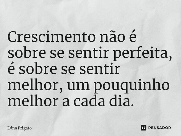 ⁠Crescimento não é sobre se sentir perfeita, é sobre se sentir melhor, um pouquinho melhor a cada dia.... Frase de Edna Frigato.