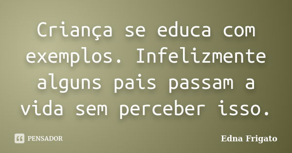 Criança se educa com exemplos. Infelizmente alguns pais passam a vida sem perceber isso.... Frase de Edna Frigato.