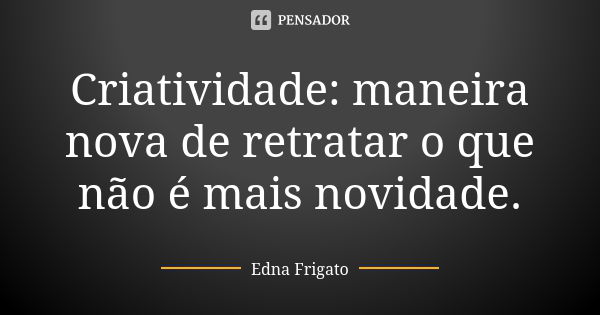 Criatividade: maneira nova de retratar o que não é mais novidade.... Frase de Edna Frigato.