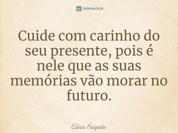 ⁠Cuide com carinho do seu presente, pois é nele que as suas memórias vão morar no futuro.... Frase de Edna Frigato.